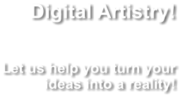 Digital Artistry!   Let us help you turn your ideas into a reality!